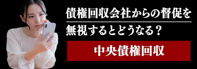 中央債権回収からの督促を無視するとどうなる？