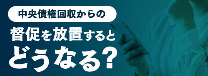 中央債権回収からの連絡を無視するとどうなる？